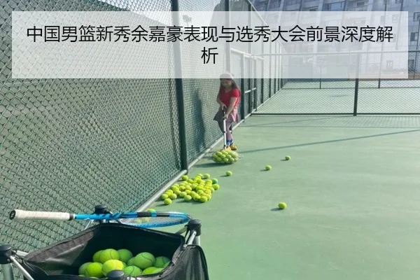 中国男篮新秀余嘉豪表现与选秀大会前景深度解析